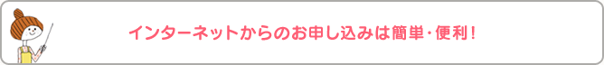 インターネットからのお申し込みは簡単・便利!