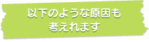 以下のような原因も考えれます